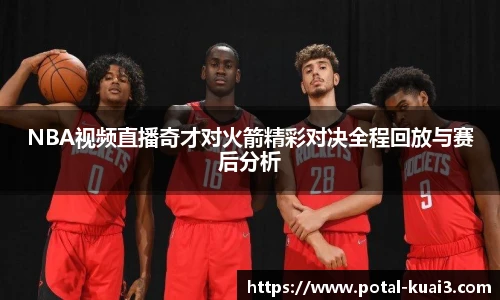 NBA视频直播奇才对火箭精彩对决全程回放与赛后分析
