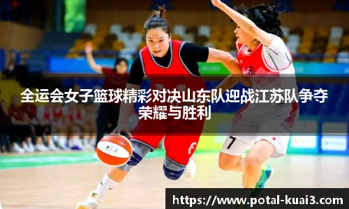 全运会女子篮球精彩对决山东队迎战江苏队争夺荣耀与胜利